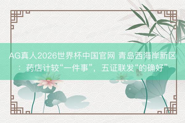 AG真人2026世界杯中国官网 青岛西海岸新区:药店计较“一件事”,五证联发“的确好”