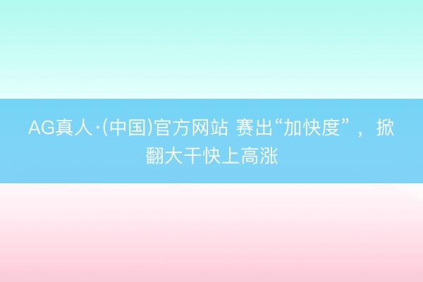 AG真人·(中国)官方网站 赛出“加快度” ,掀翻大干快上高涨