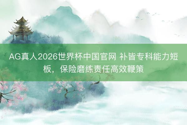 AG真人2026世界杯中国官网 补皆专科能力短板，保险磨练责任高效鞭策