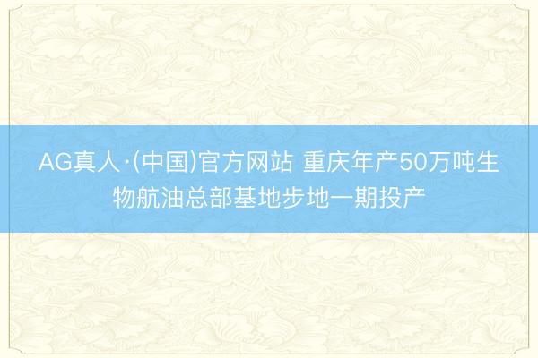 AG真人·(中国)官方网站 重庆年产50万吨生物航油总部基地步地一期投产