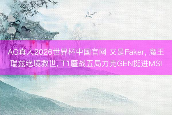 AG真人2026世界杯中国官网 又是Faker, 魔王瑞兹绝境救世, T1鏖战五局力克GEN挺进MSI