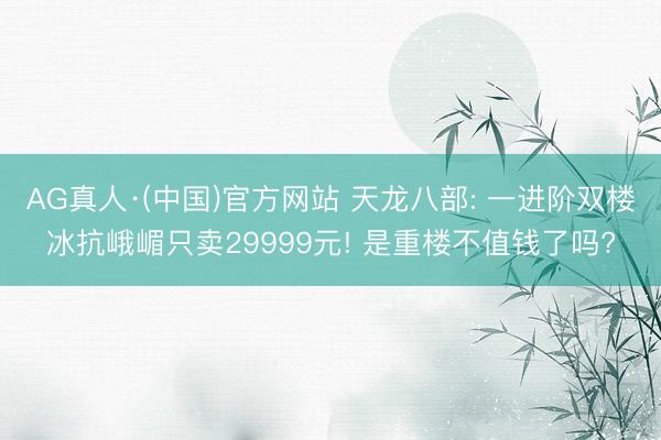 AG真人·(中国)官方网站 天龙八部: 一进阶双楼冰抗峨嵋只卖29999元! 是重楼不值钱了吗?