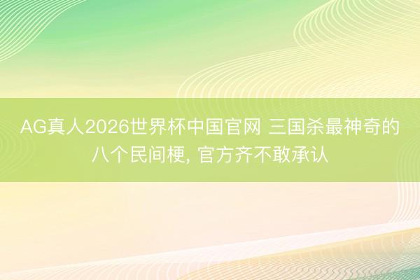 AG真人2026世界杯中国官网 三国杀最神奇的八个民间梗， 官方齐不敢承认
