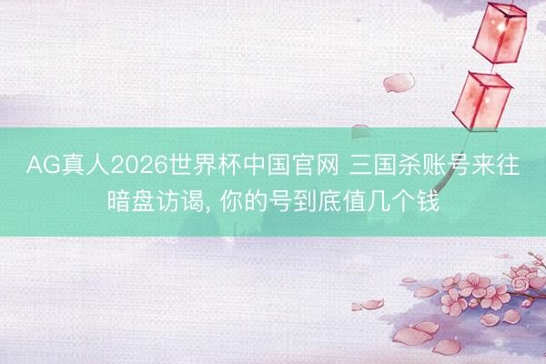AG真人2026世界杯中国官网 三国杀账号来往暗盘访谒， 你的号到底值几个钱