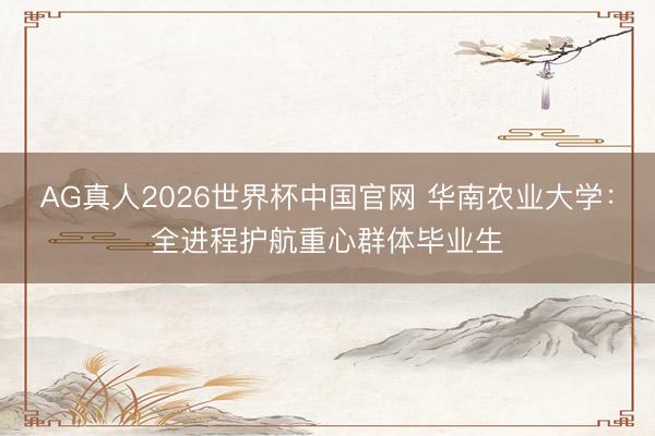AG真人2026世界杯中国官网 华南农业大学:全进程护航重心群体毕业生
