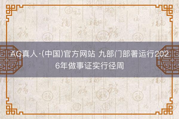 AG真人·(中国)官方网站 九部门部署运行2026年做事证实行径周