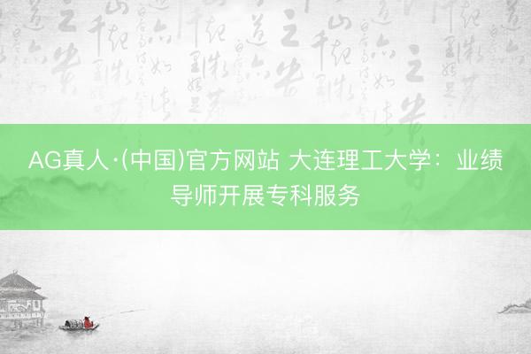 AG真人·(中国)官方网站 大连理工大学：业绩导师开展专科服务