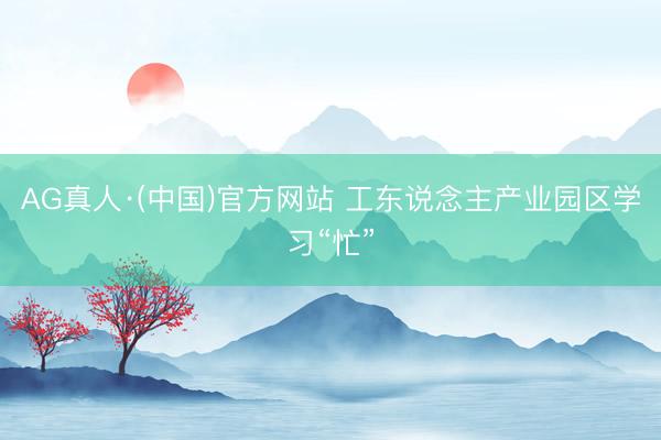 AG真人·(中国)官方网站 工东说念主产业园区学习“忙”
