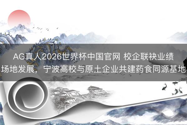 AG真人2026世界杯中国官网 校企联袂业绩场地发展,宁波高校与原土企业共建药食同源基地