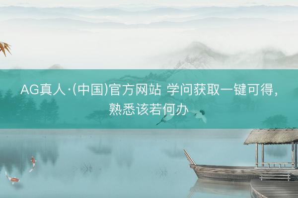 AG真人·(中国)官方网站 学问获取一键可得,熟悉该若何办
