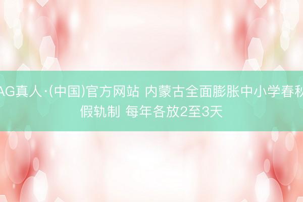 AG真人·(中国)官方网站 内蒙古全面膨胀中小学春秋假轨制 每年各放2至3天