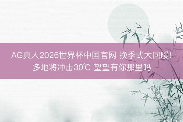 AG真人2026世界杯中国官网 换季式大回暖!多地将冲击30℃ 望望有你那里吗