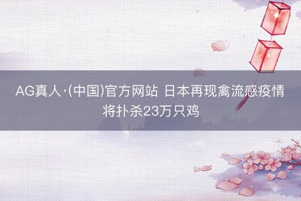 AG真人·(中国)官方网站 日本再现禽流感疫情 将扑杀23万只鸡