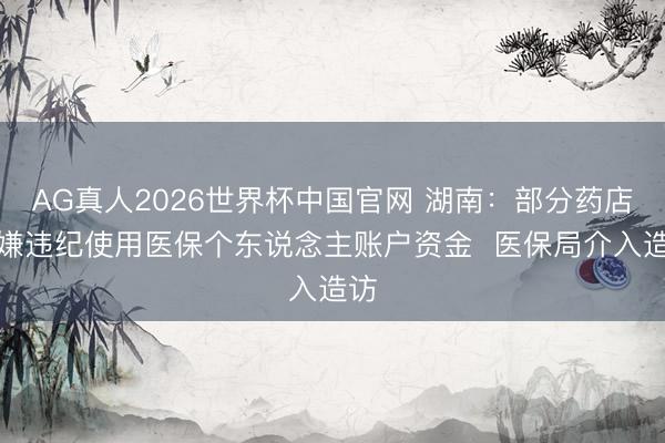 AG真人2026世界杯中国官网 湖南:部分药店涉嫌违纪使用医保个东说念主账户资金 医保局介入造访