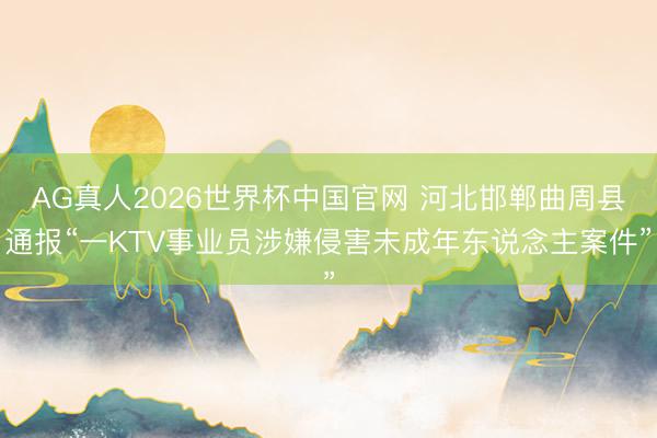 AG真人2026世界杯中国官网 河北邯郸曲周县通报“一KTV事业员涉嫌侵害未成年东说念主案件”