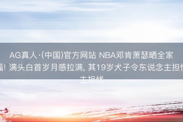 AG真人·(中国)官方网站 NBA邓肯萧瑟晒全家福! 满头白首岁月感拉满, 其19岁犬子令东说念主担忧