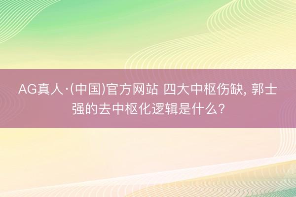 AG真人·(中国)官方网站 四大中枢伤缺, 郭士强的去中枢化逻辑是什么?