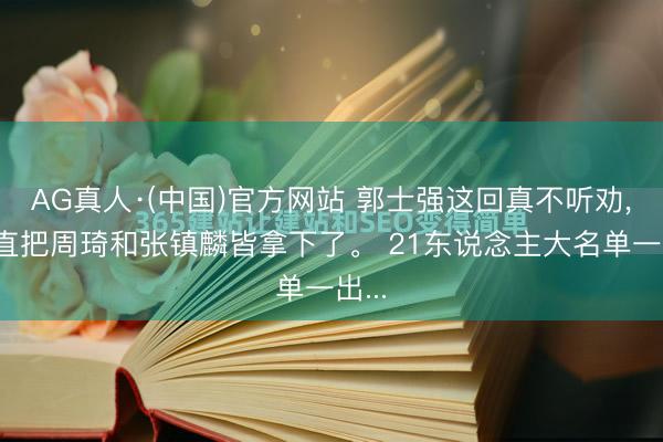 AG真人·(中国)官方网站 郭士强这回真不听劝, 平直把周琦和张镇麟皆拿下了。 21东说念主大名单一出...