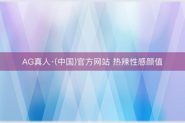 AG真人·(中国)官方网站 热辣性感颜值