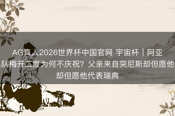 AG真人2026世界杯中国官网 宇宙杯|阿亚里为瑞典队梅开二度为何不庆祝?父亲来自突尼斯却但愿他代表瑞典
