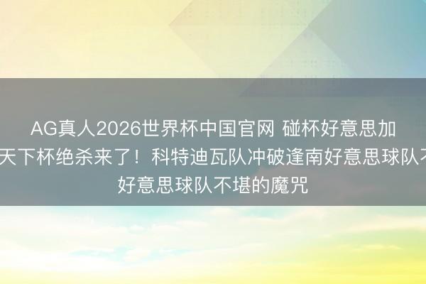 AG真人2026世界杯中国官网 碰杯好意思加墨·聚焦丨天下杯绝杀来了!科特迪瓦队冲破逢南好意思球队不堪的魔咒
