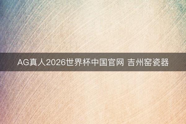 AG真人2026世界杯中国官网 吉州窑瓷器