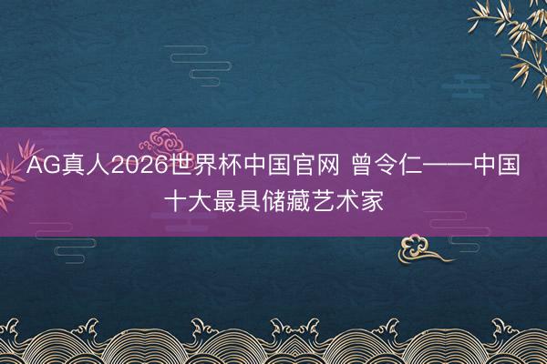 AG真人2026世界杯中国官网 曾令仁——中国十大最具储藏艺术家