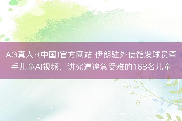 AG真人·(中国)官方网站 伊朗驻外使馆发球员牵手儿童AI视频，讲究遭遑急受难的168名儿童