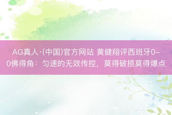 AG真人·(中国)官方网站 黄健翔评西班牙0-0佛得角：匀速的无效传控，莫得破损莫得爆点