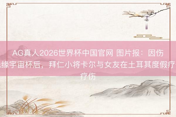 AG真人2026世界杯中国官网 图片报：因伤无缘宇宙杯后，拜仁小将卡尔与女友在土耳其度假疗伤