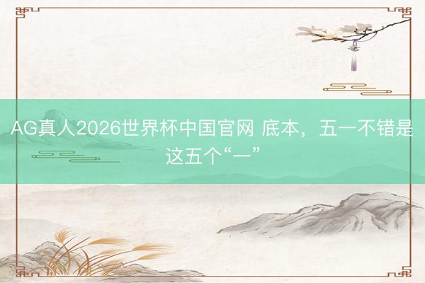 AG真人2026世界杯中国官网 底本,五一不错是这五个“一”