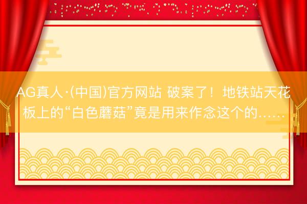 AG真人·(中国)官方网站 破案了！地铁站天花板上的“白色蘑菇”竟是用来作念这个的……