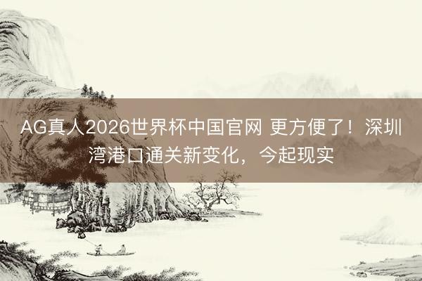 AG真人2026世界杯中国官网 更方便了!深圳湾港口通关新变化,今起现实