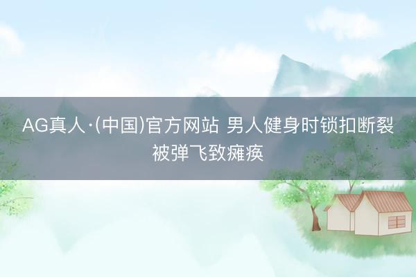AG真人·(中国)官方网站 男人健身时锁扣断裂被弹飞致瘫痪