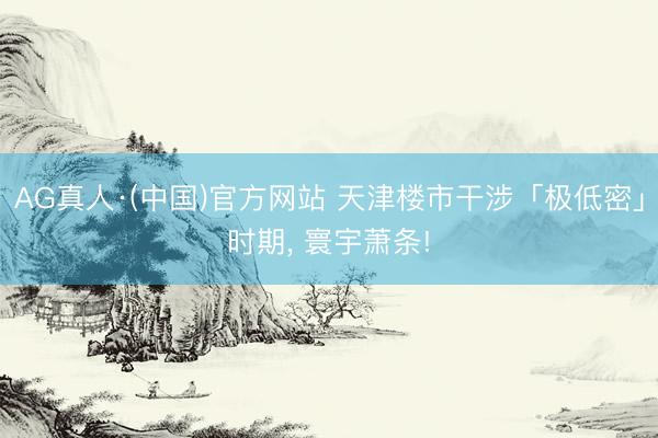 AG真人·(中国)官方网站 天津楼市干涉「极低密」时期, 寰宇萧条!