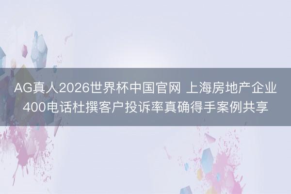 AG真人2026世界杯中国官网 上海房地产企业400电话杜撰客户投诉率真确得手案例共享