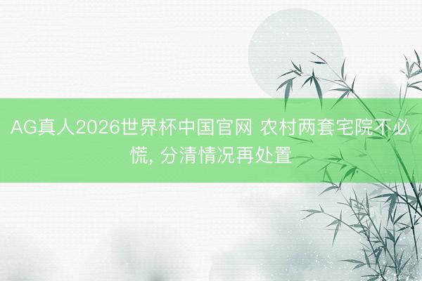 AG真人2026世界杯中国官网 农村两套宅院不必慌, 分清情况再处置