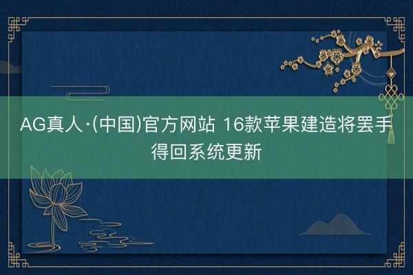 AG真人·(中国)官方网站 16款苹果建造将罢手得回系统更新