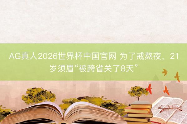 AG真人2026世界杯中国官网 为了戒熬夜,21岁须眉“被跨省关了8天”