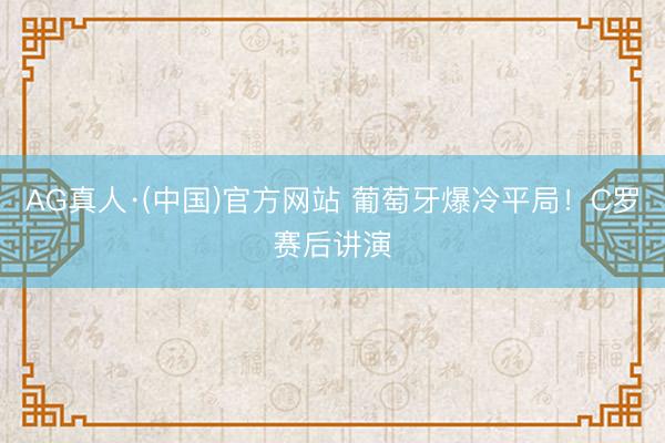 AG真人·(中国)官方网站 葡萄牙爆冷平局!C罗赛后讲演