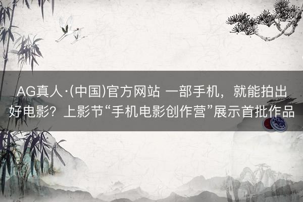 AG真人·(中国)官方网站 一部手机,就能拍出好电影?上影节“手机电影创作营”展示首批作品