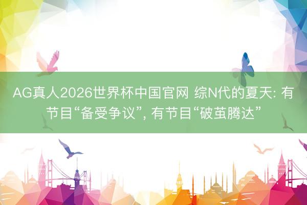 AG真人2026世界杯中国官网 综N代的夏天: 有节目“备受争议”, 有节目“破茧腾达”