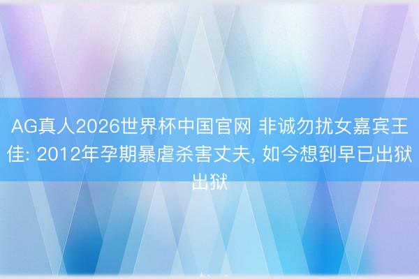 AG真人2026世界杯中国官网 非诚勿扰女嘉宾王佳: 2012年孕期暴虐杀害丈夫, 如今想到早已出狱