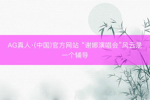 AG真人·(中国)官方网站 “谢娜演唱会”风云是一个辅导