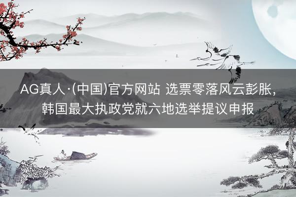 AG真人·(中国)官方网站 选票零落风云彭胀，韩国最大执政党就六地选举提议申报