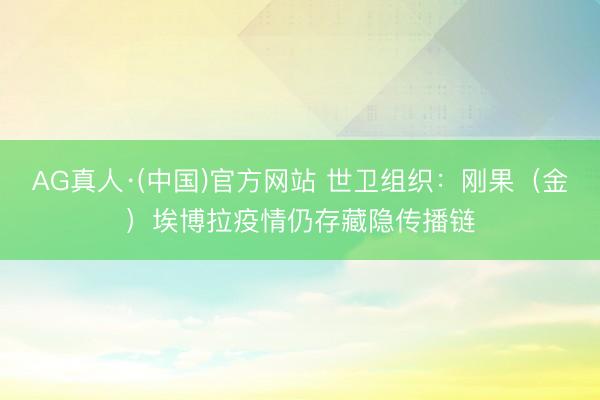 AG真人·(中国)官方网站 世卫组织：刚果（金）埃博拉疫情仍存藏隐传播链