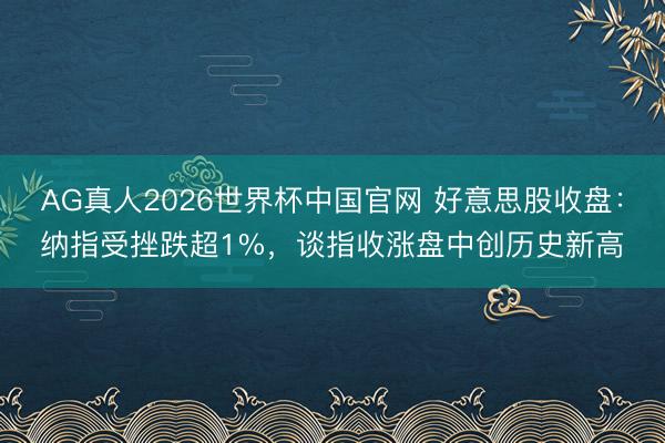 AG真人2026世界杯中国官网 好意思股收盘:纳指受挫跌超1%,谈指收涨盘中创历史新高