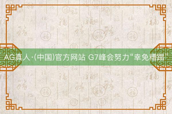 AG真人·(中国)官方网站 G7峰会努力“幸免糟蹋”