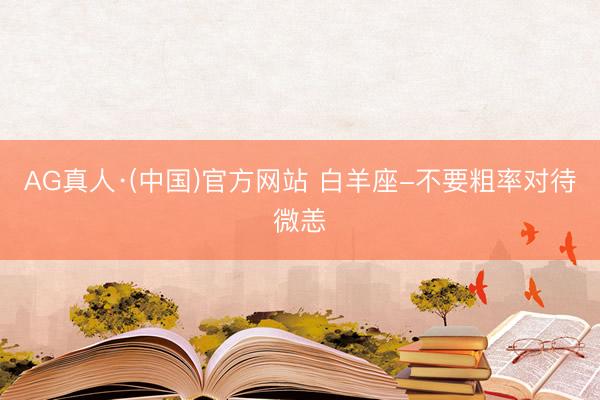 AG真人·(中国)官方网站 白羊座-不要粗率对待微恙
