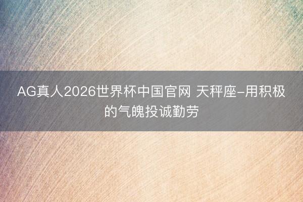 AG真人2026世界杯中国官网 天秤座-用积极的气魄投诚勤劳